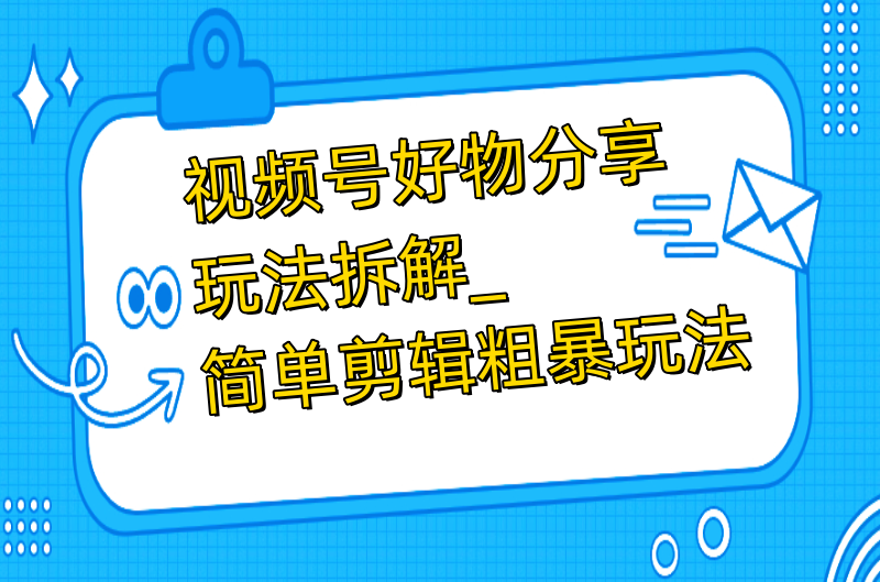 粗暴玩法视频号好物分享玩法拆解-简单剪辑小目标分享网-专注资源收集分享平台小目标分享网